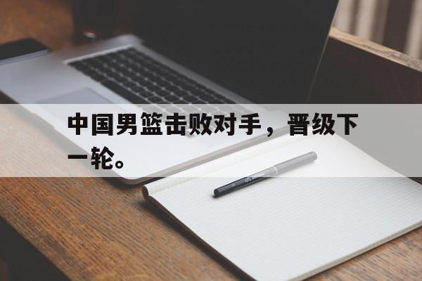 中国男篮击败对手，晋级下一轮。
