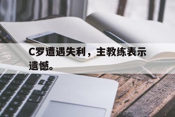 C罗遭遇失利，主教练表示遗憾。
