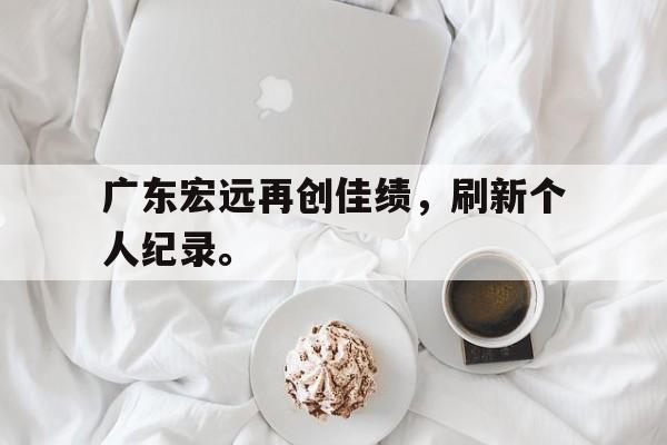 爱游戏网页版入口-广东宏远再创佳绩，刷新个人纪录。