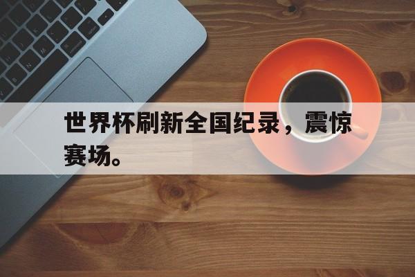 爱游戏网页版入口-世界杯刷新全国纪录，震惊赛场。