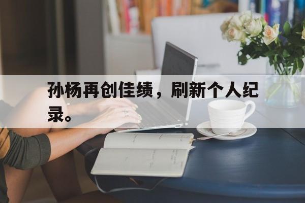 爱游戏网页版官网登录-孙杨再创佳绩，刷新个人纪录。