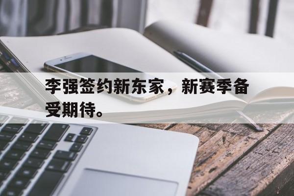 爱游戏网页版入口-李强签约新东家，新赛季备受期待。