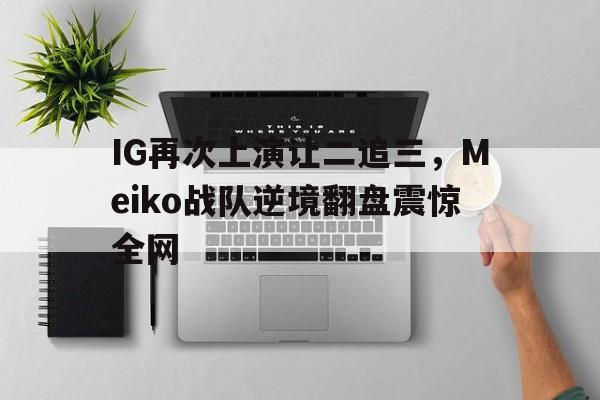 爱游戏网页版入口-IG再次上演让二追三，Meiko战队逆境翻盘震惊全网