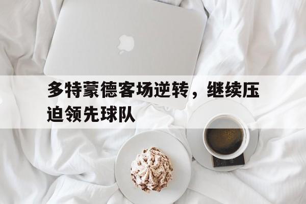 爱游戏网页版入口-多特蒙德客场逆转，继续压迫领先球队