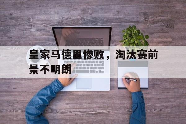 皇家马德里惨败，淘汰赛前景不明朗