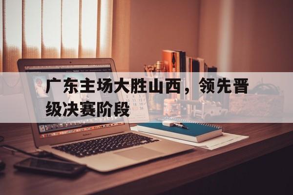 广东主场大胜山西，领先晋级决赛阶段