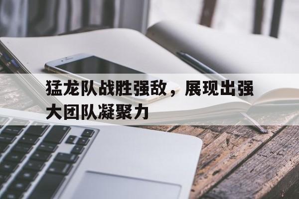 猛龙队战胜强敌，展现出强大团队凝聚力