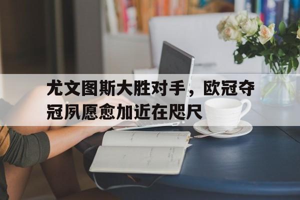 尤文图斯大胜对手，欧冠夺冠夙愿愈加近在咫尺
