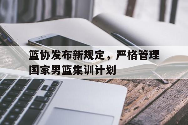 篮协发布新规定，严格管理国家男篮集训计划