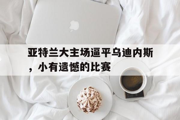 亚特兰大主场逼平乌迪内斯，小有遗憾的比赛