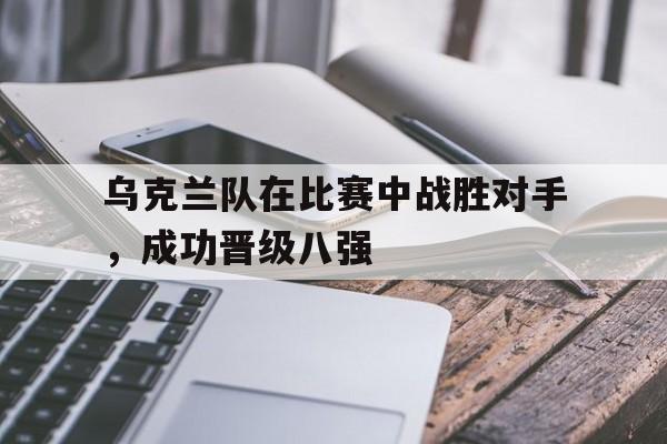乌克兰队在比赛中战胜对手，成功晋级八强