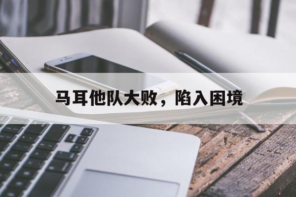 马耳他队大败，陷入困境