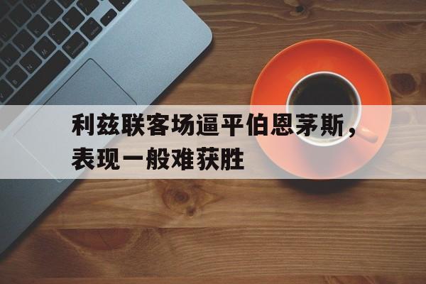 利兹联客场逼平伯恩茅斯，表现一般难获胜