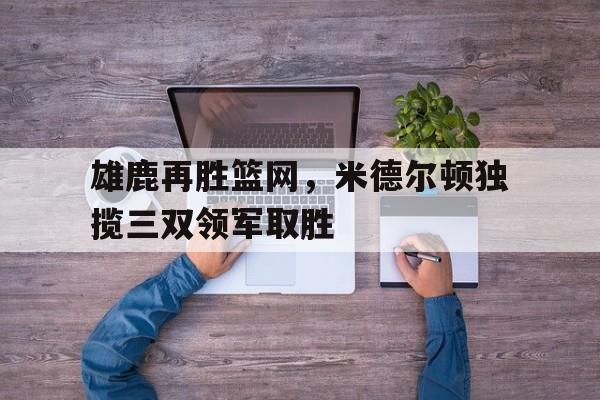 雄鹿再胜篮网，米德尔顿独揽三双领军取胜
