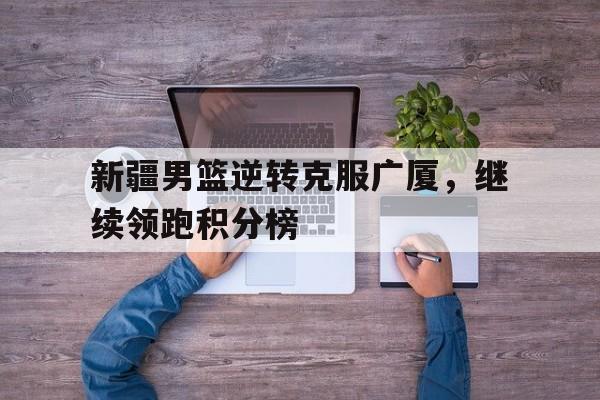新疆男篮逆转克服广厦，继续领跑积分榜