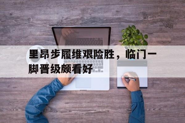 里昂步履维艰险胜，临门一脚晋级颇看好