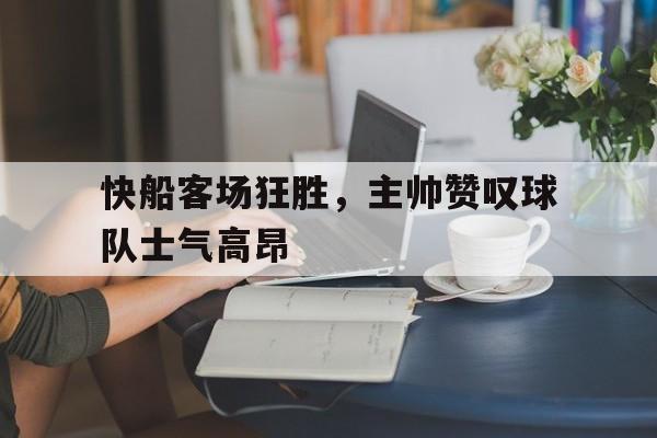 快船客场狂胜，主帅赞叹球队士气高昂
