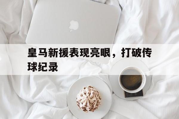 皇马新援表现亮眼，打破传球纪录