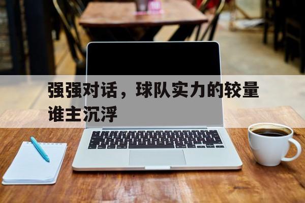 强强对话，球队实力的较量谁主沉浮
