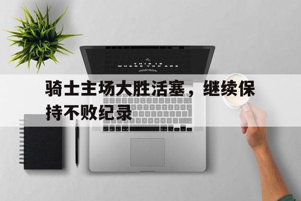 爱游戏网页版官网登录-骑士主场大胜活塞，继续保持不败纪录
